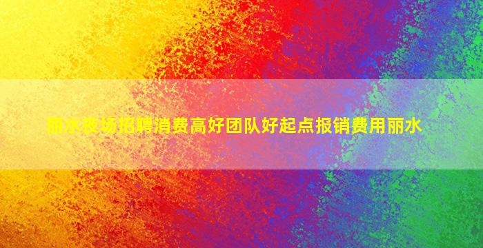 丽水夜场招聘消费高好团队好起点报销费用丽水